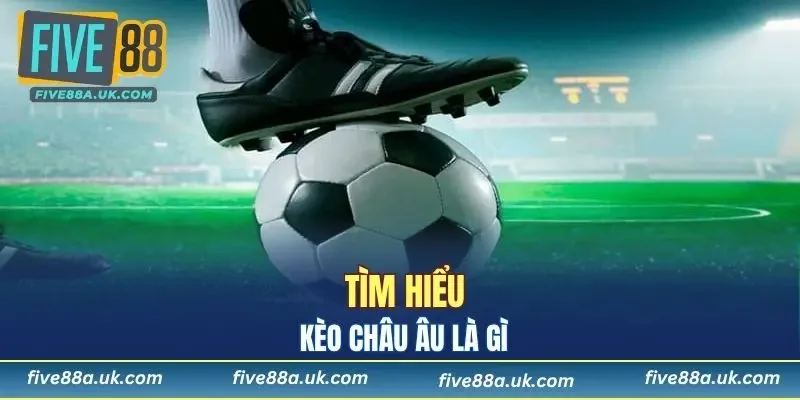 Kèo Châu Âu - Các Cách Dự Đoán Chuẩn Xác, Nhanh Chóng 5 Kèo Châu Âu là gì?