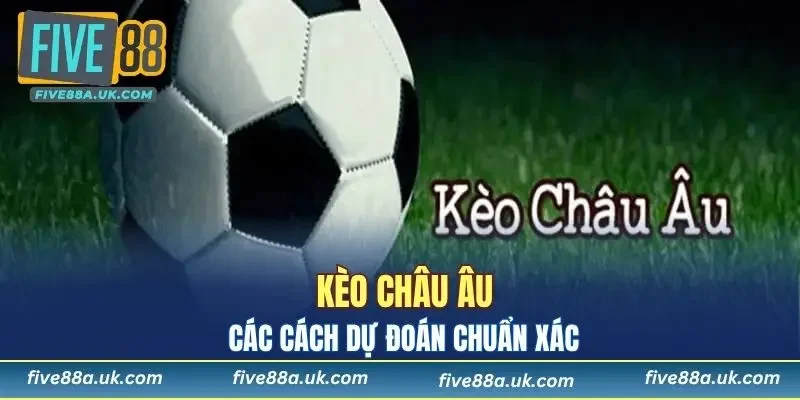 Kèo Châu Âu - Các Cách Dự Đoán Chuẩn Xác, Nhanh Chóng 4 Kèo Châu Âu